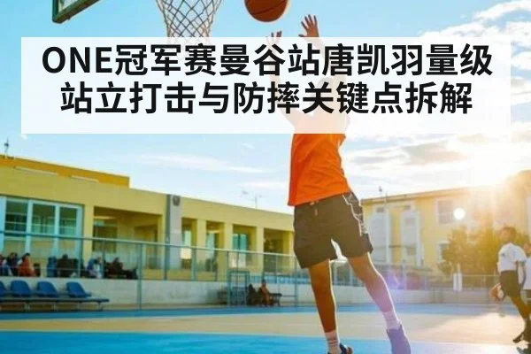 ONE冠军赛曼谷站唐凯羽量级站立打击与防摔关键点拆解